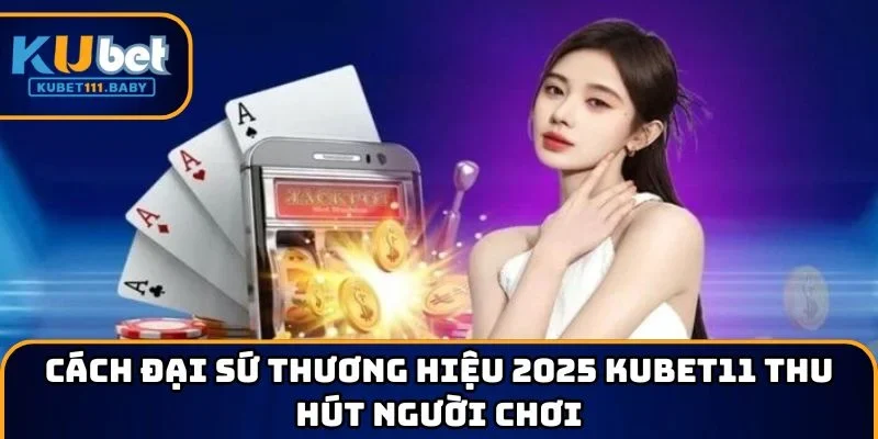 Cách đại sứ thương hiệu 2025 KUBET11 thu hút người chơi